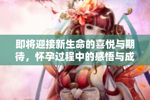 即将迎接新生命的喜悦与期待，怀孕过程中的感悟与成长