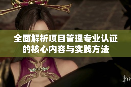 全面解析项目管理专业认证的核心内容与实践方法