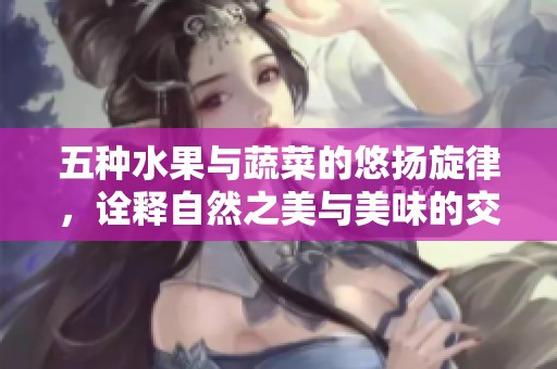 五种水果与蔬菜的悠扬旋律，诠释自然之美与美味的交响