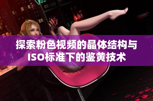 探索粉色视频的晶体结构与ISO标准下的鉴黄技术