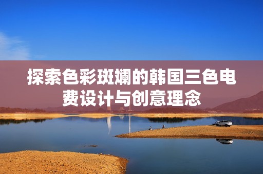探索色彩斑斓的韩国三色电费设计与创意理念