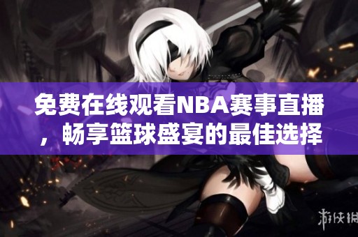 免费在线观看NBA赛事直播，畅享篮球盛宴的最佳选择
