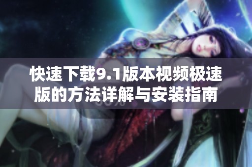 快速下载9.1版本视频极速版的方法详解与安装指南