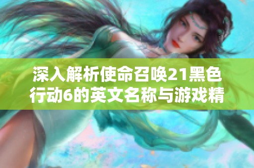深入解析使命召唤21黑色行动6的英文名称与游戏精彩内容总览