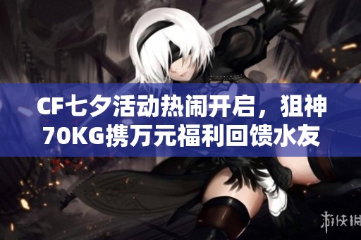 CF七夕活动热闹开启，狙神70KG携万元福利回馈水友！