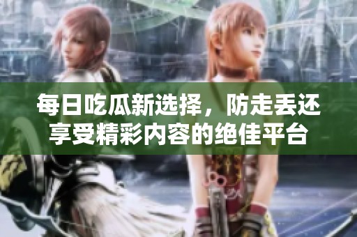 每日吃瓜新选择，防走丢还享受精彩内容的绝佳平台