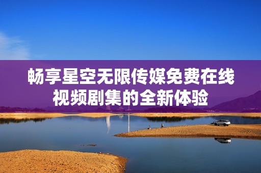 畅享星空无限传媒免费在线视频剧集的全新体验