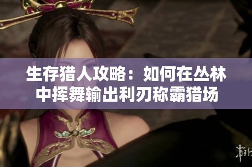 生存猎人攻略：如何在丛林中挥舞输出利刃称霸猎场