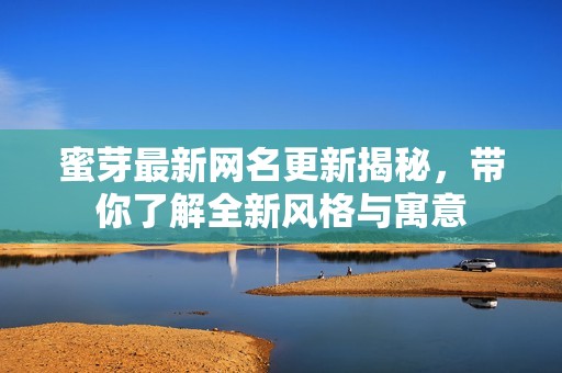 蜜芽最新网名更新揭秘，带你了解全新风格与寓意
