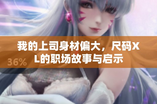 我的上司身材偏大，尺码XL的职场故事与启示