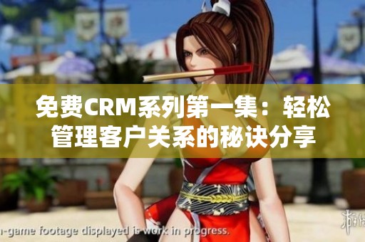 免费CRM系列第一集：轻松管理客户关系的秘诀分享