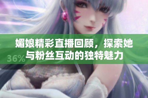 媚娘精彩直播回顾，探索她与粉丝互动的独特魅力