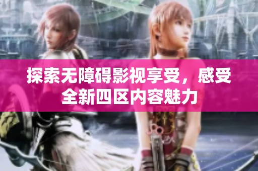探索无障碍影视享受，感受全新四区内容魅力