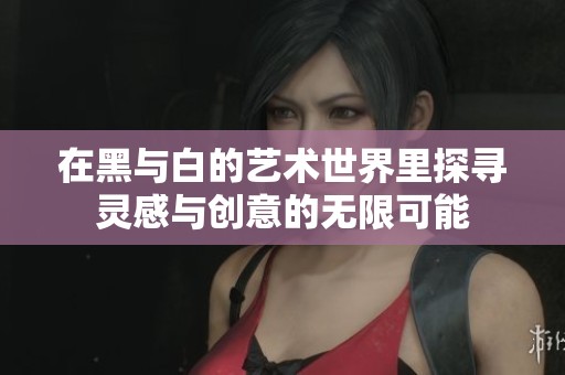 在黑与白的艺术世界里探寻灵感与创意的无限可能
