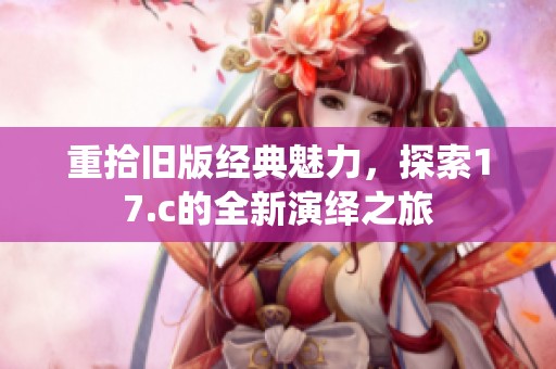重拾旧版经典魅力，探索17.c的全新演绎之旅