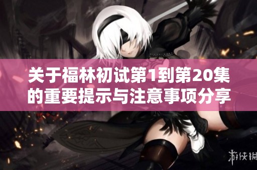 关于福林初试第1到第20集的重要提示与注意事项分享