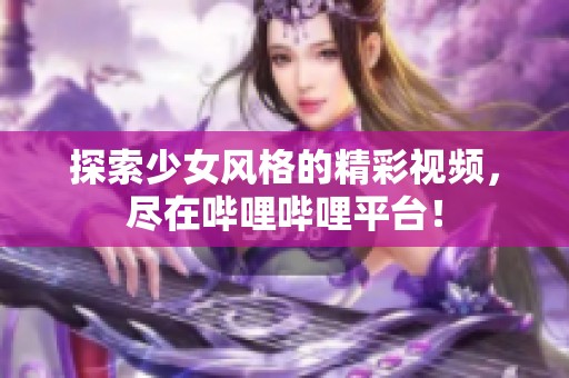 探索少女风格的精彩视频，尽在哔哩哔哩平台！