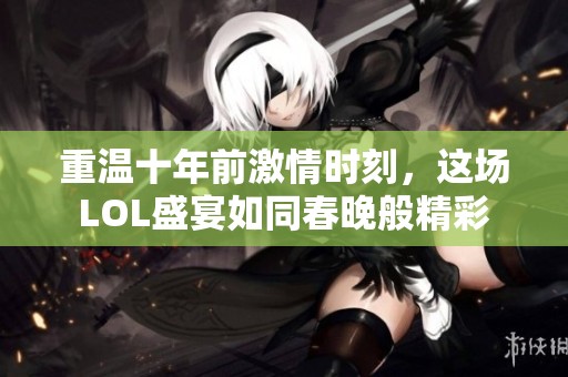 重温十年前激情时刻，这场LOL盛宴如同春晚般精彩