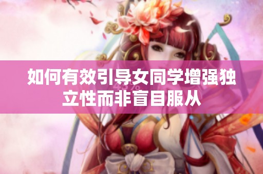如何有效引导女同学增强独立性而非盲目服从