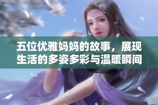 五位优雅妈妈的故事，展现生活的多姿多彩与温暖瞬间