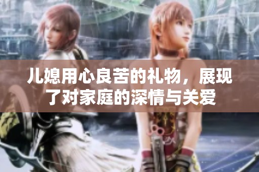 儿媳用心良苦的礼物，展现了对家庭的深情与关爱