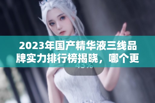 2023年国产精华液三线品牌实力排行榜揭晓，哪个更值得购买