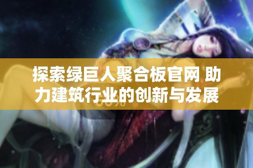 探索绿巨人聚合板官网 助力建筑行业的创新与发展