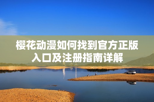 樱花动漫如何找到官方正版入口及注册指南详解