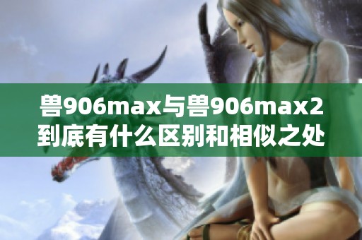 兽906max与兽906max2到底有什么区别和相似之处