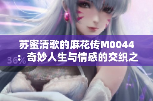 苏蜜清歌的麻花传M0044：奇妙人生与情感的交织之旅