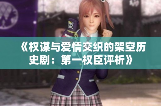 《权谋与爱情交织的架空历史剧：第一权臣评析》