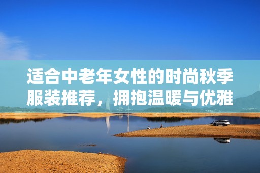 适合中老年女性的时尚秋季服装推荐，拥抱温暖与优雅