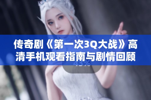 传奇剧《第一次3Q大战》高清手机观看指南与剧情回顾