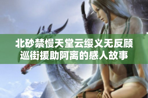 北砂禁慢天堂云缨义无反顾巡街援助阿离的感人故事