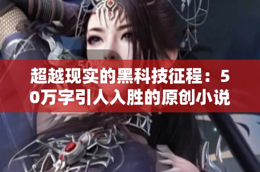 超越现实的黑科技征程：50万字引人入胜的原创小说旅程