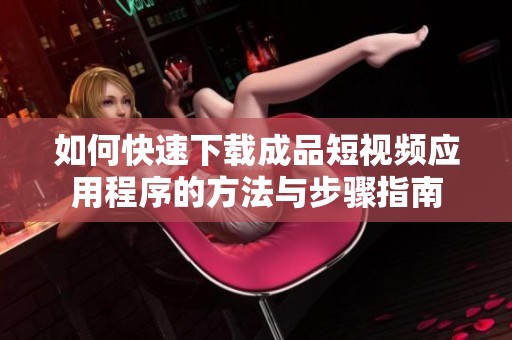 如何快速下载成品短视频应用程序的方法与步骤指南