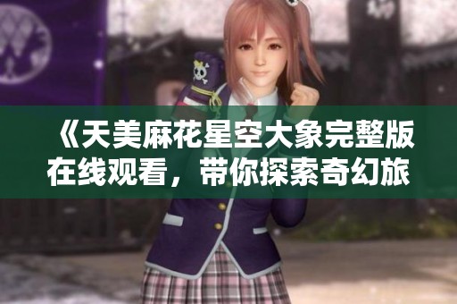 《天美麻花星空大象完整版在线观看，带你探索奇幻旅程》