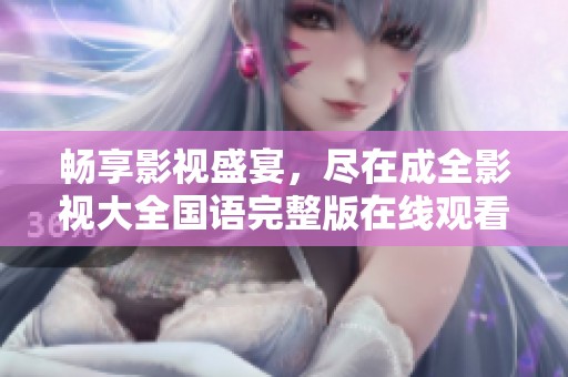 畅享影视盛宴，尽在成全影视大全国语完整版在线观看