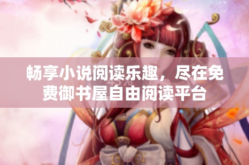畅享小说阅读乐趣，尽在免费御书屋自由阅读平台