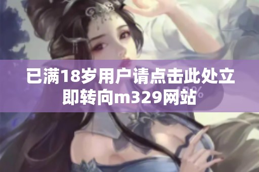 已满18岁用户请点击此处立即转向m329网站
