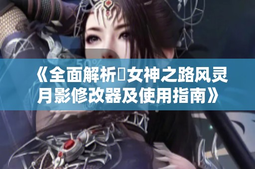 《全面解析祇女神之路风灵月影修改器及使用指南》