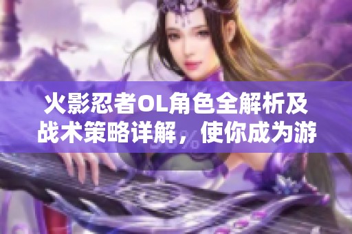 火影忍者OL角色全解析及战术策略详解，使你成为游戏高手