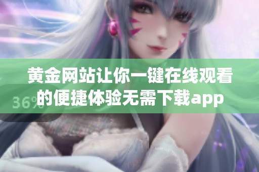 黄金网站让你一键在线观看的便捷体验无需下载app