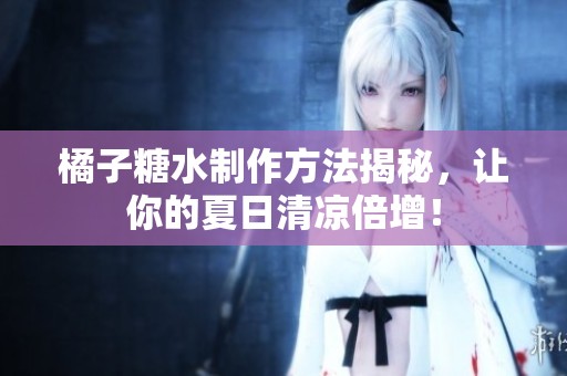 橘子糖水制作方法揭秘，让你的夏日清凉倍增！