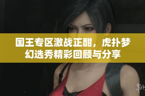 国王专区激战正酣，虎扑梦幻选秀精彩回顾与分享