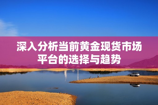 深入分析当前黄金现货市场平台的选择与趋势