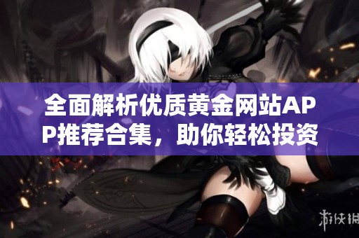 全面解析优质黄金网站APP推荐合集，助你轻松投资黄金