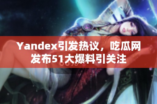 Yandex引发热议，吃瓜网发布51大爆料引关注
