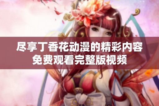 尽享丁香花动漫的精彩内容免费观看完整版视频