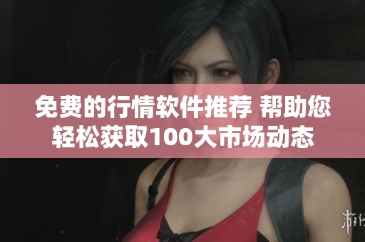免费的行情软件推荐 帮助您轻松获取100大市场动态